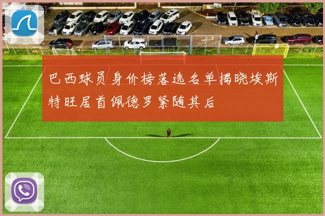 巴西球员身价榜落选名单揭晓埃斯特旺居首佩德罗紧随其后