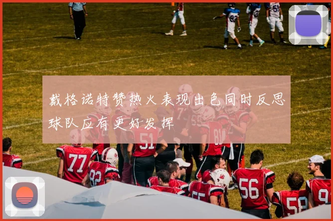 戴格诺特赞热火表现出色同时反思球队应有更好发挥