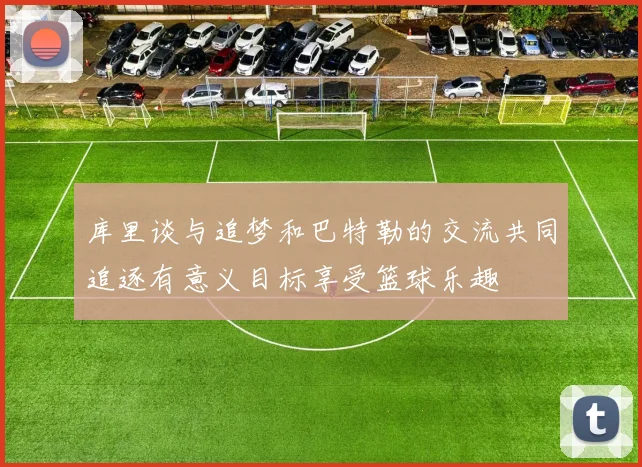 库里谈与追梦和巴特勒的交流共同追逐有意义目标享受篮球乐趣