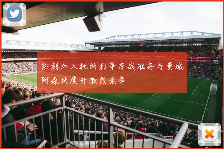 热刺加入托纳利争夺战准备与曼城阿森纳展开激烈竞争