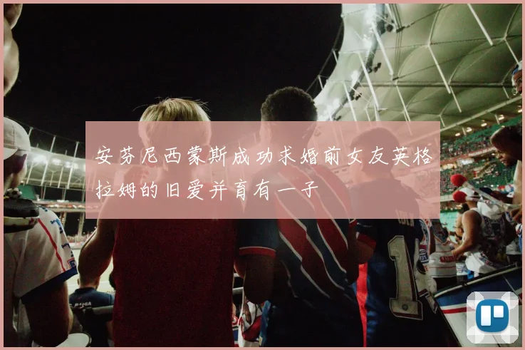 安芬尼西蒙斯成功求婚前女友英格拉姆的旧爱并育有一子
