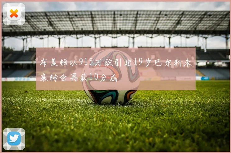 布莱顿以915万欧引进19岁巴尔科未来转会再获10分成