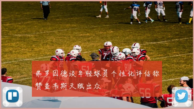 弗罗因德谈年轻球员个性化评估称赞查韦斯天赋出众