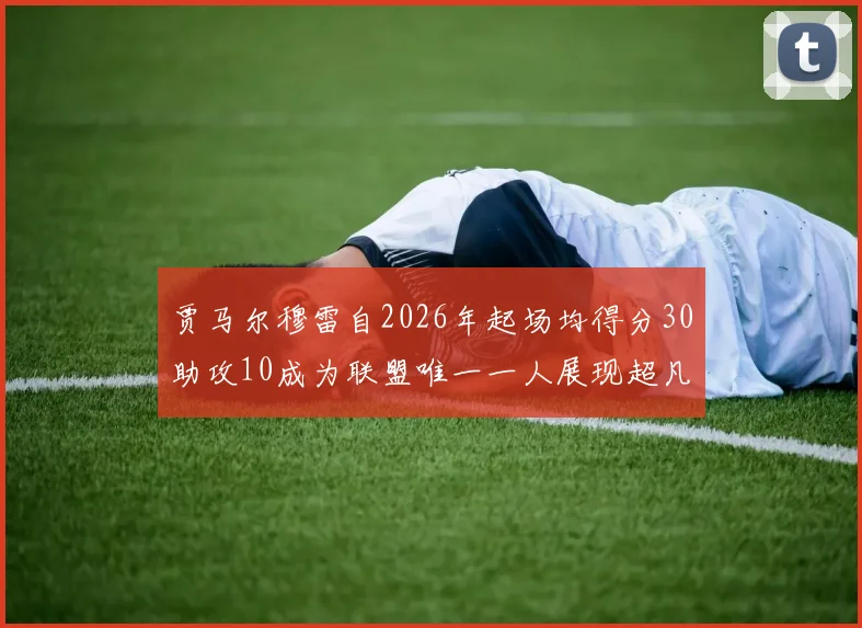 贾马尔穆雷自2026年起场均得分30助攻10成为联盟唯一一人展现超凡实力