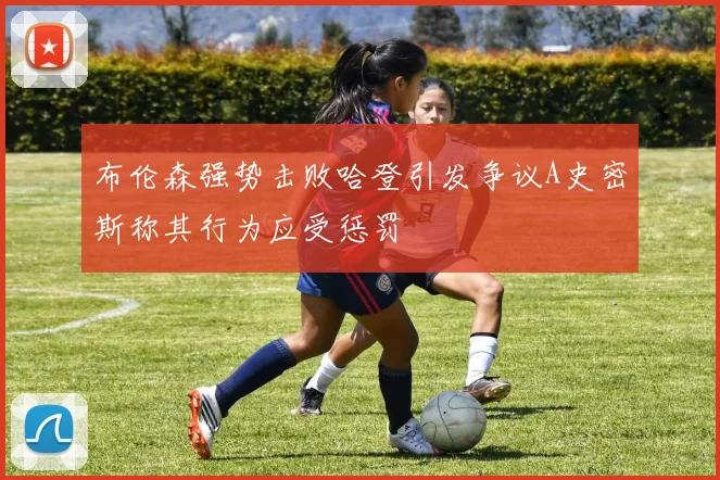 布伦森强势击败哈登引发争议A史密斯称其行为应受惩罚