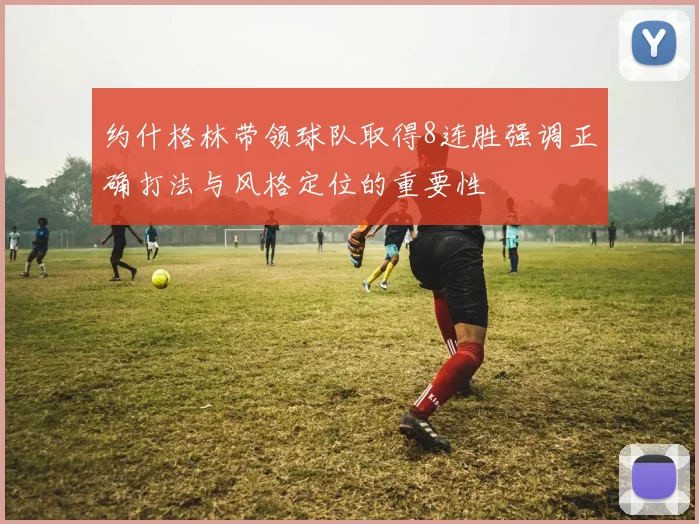 约什格林带领球队取得8连胜强调正确打法与风格定位的重要性