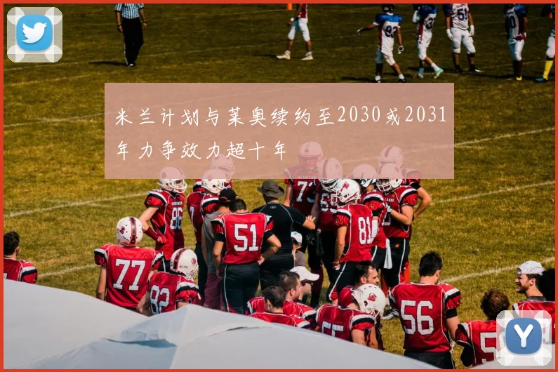 米兰计划与莱奥续约至2030或2031年力争效力超十年