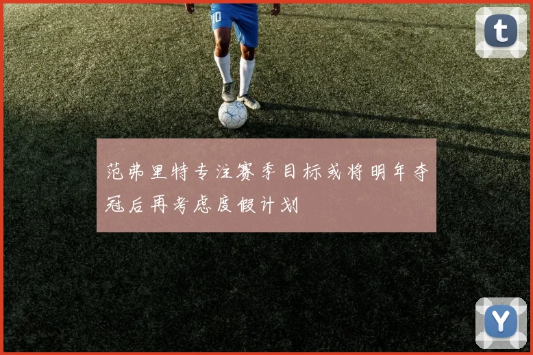 范弗里特专注赛季目标或将明年夺冠后再考虑度假计划