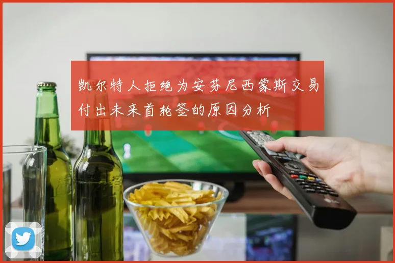 凯尔特人拒绝为安芬尼西蒙斯交易付出未来首轮签的原因分析
