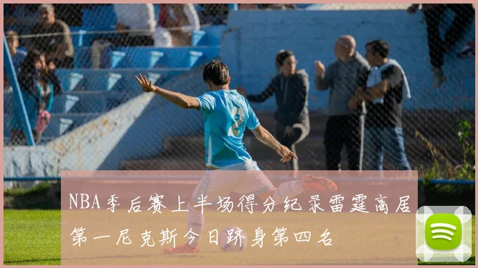 NBA季后赛上半场得分纪录雷霆高居第一尼克斯今日跻身第四名