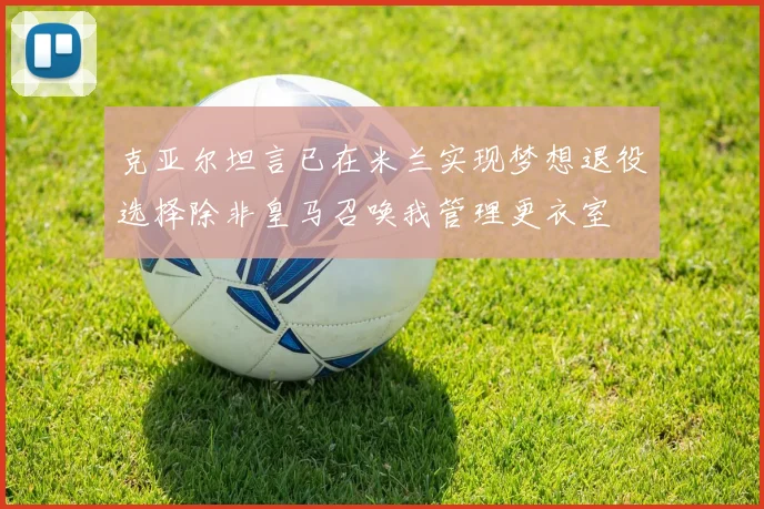 克亚尔坦言已在米兰实现梦想退役选择除非皇马召唤我管理更衣室