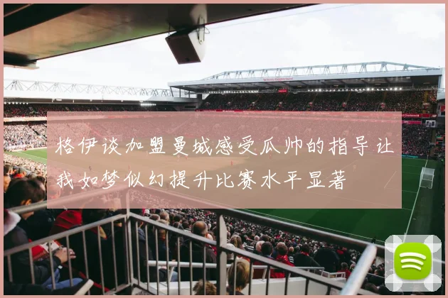格伊谈加盟曼城感受瓜帅的指导让我如梦似幻提升比赛水平显著