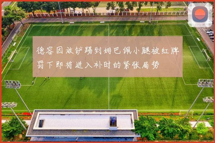 德容因放铲踢到姆巴佩小腿被红牌罚下即将进入补时的紧张局势