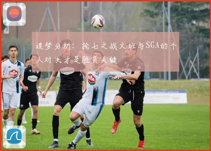 追梦分析：抢七之战文班与SGA的个人对决才是胜负关键