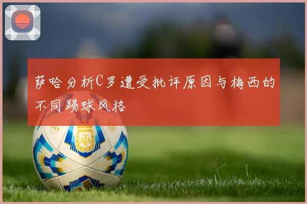 萨哈分析C罗遭受批评原因与梅西的不同踢球风格
