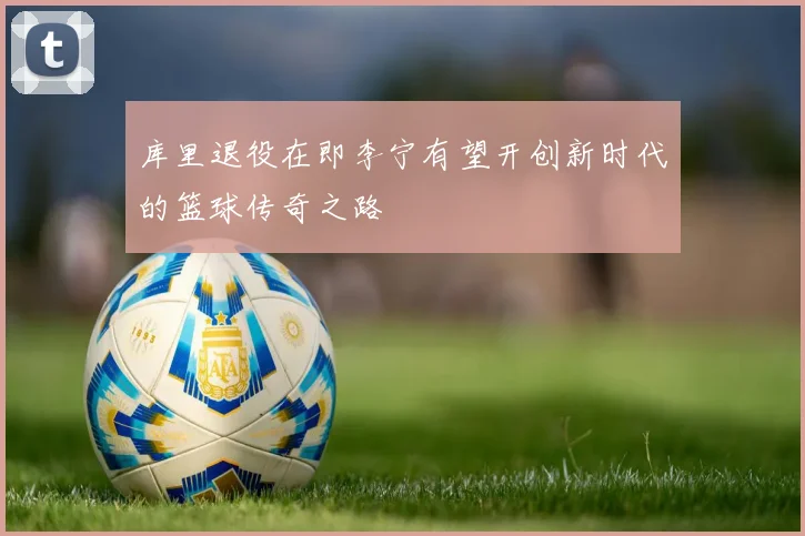 库里退役在即李宁有望开创新时代的篮球传奇之路