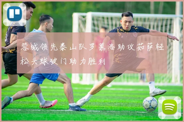 蓉城领先泰山队罗慕洛助攻茹萨轻松头球破门助力胜利