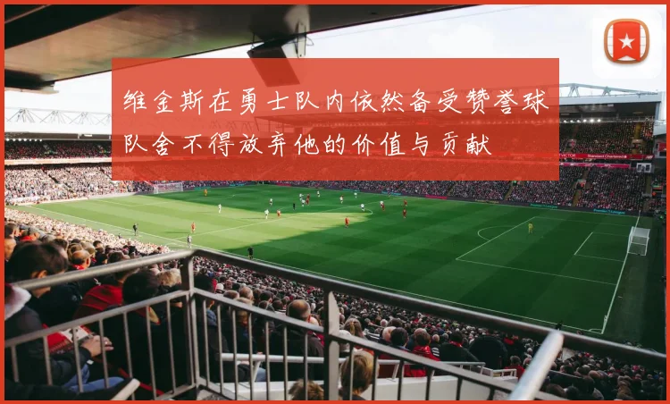 维金斯在勇士队内依然备受赞誉球队舍不得放弃他的价值与贡献
