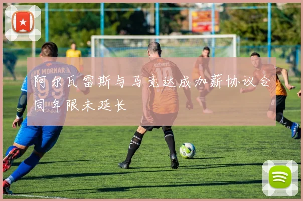 阿尔瓦雷斯与马竞达成加薪协议合同年限未延长